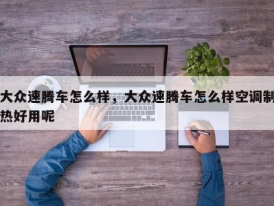 大众速腾车怎么样,大众速腾车怎么样空调制热好用呢