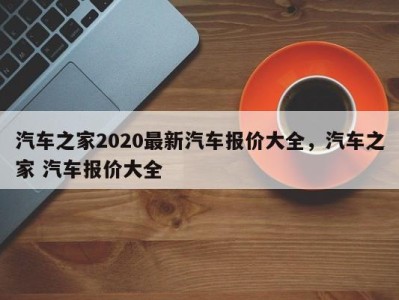 汽车之家2020最新汽车报价大全,汽车之家 汽车报价大全