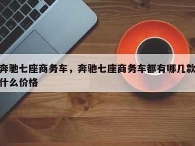奔驰七座商务车，奔驰七座商务车都有哪几款什么价格