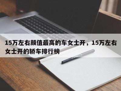 15万左右颜值最高的车女士开,15万左右女士开的轿车排行榜