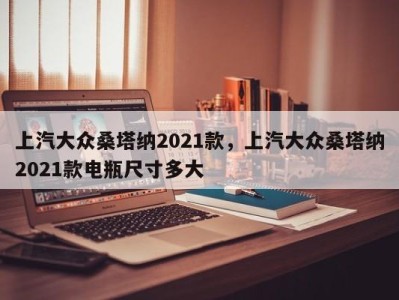 上汽大众桑塔纳2021款,上汽大众桑塔纳2021款电瓶尺寸多大