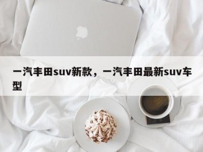 一汽丰田suv新款,一汽丰田最新suv车型