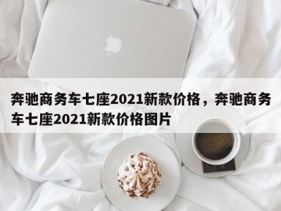 奔驰商务车七座2021新款价格,奔驰商务车七座2021新款价格图片