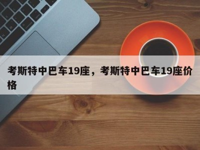 考斯特中巴车19座，考斯特中巴车19座价格