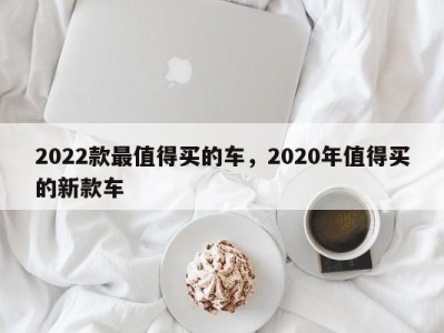 2022款最值得买的车,2020年值得买的新款车