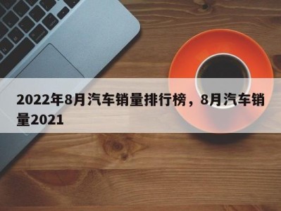 2022年8月汽车销量排行榜，8月汽车销量2021