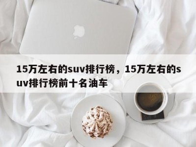 15万左右的suv排行榜，15万左右的suv排行榜前十名油车
