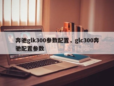 奔驰glk300参数配置，glc300奔驰配置参数