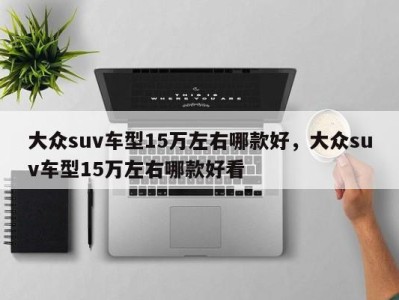 大众suv车型15万左右哪款好，大众suv车型15万左右哪款好看