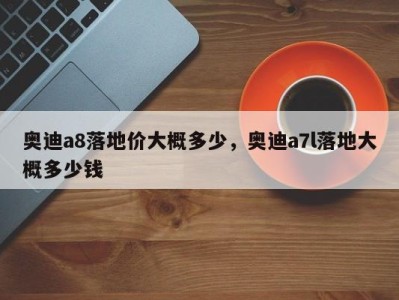 奥迪a8落地价大概多少,奥迪a7l落地大概多少钱