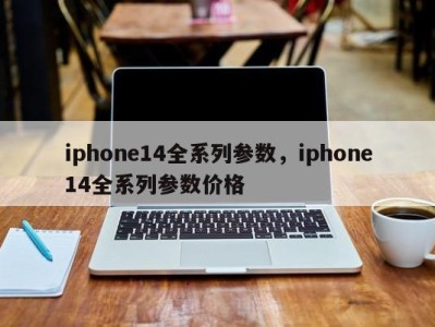 iphone14全系列参数，iphone14全系列参数价格