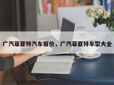 广汽菲亚特汽车报价，广汽菲亚特车型大全
