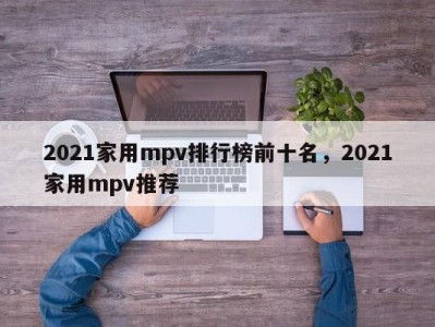 2021家用mpv排行榜前十名,2021家用mpv推荐
