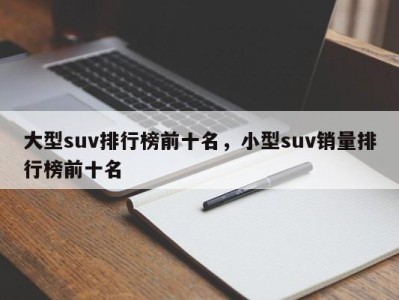 大型suv排行榜前十名,小型suv销量排行榜前十名