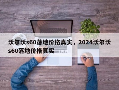 沃尔沃s60落地价格真实,2024沃尔沃s60落地价格真实