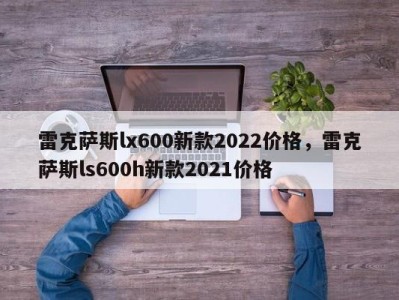 雷克萨斯lx600新款2022价格,雷克萨斯ls600h新款2021价格