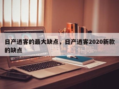日产逍客的最大缺点,日产逍客2020新款的缺点