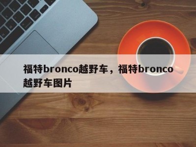 福特bronco越野车，福特bronco越野车图片