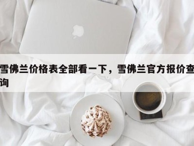 雪佛兰价格表全部看一下，雪佛兰官方报价查询