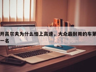 开高尔夫为什么怕上高速,大众最耐用的车第一名