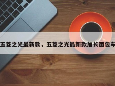 五菱之光最新款,五菱之光最新款加长面包车