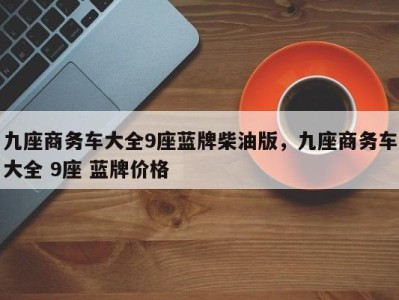 九座商务车大全9座蓝牌柴油版，九座商务车大全 9座 蓝牌价格