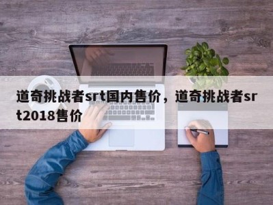 道奇挑战者srt国内售价,道奇挑战者srt2018售价