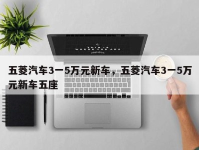 五菱汽车3一5万元新车,五菱汽车3一5万元新车五座