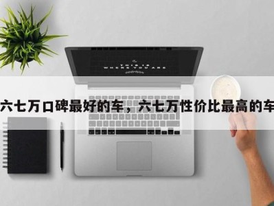 六七万口碑最好的车，六七万性价比最高的车