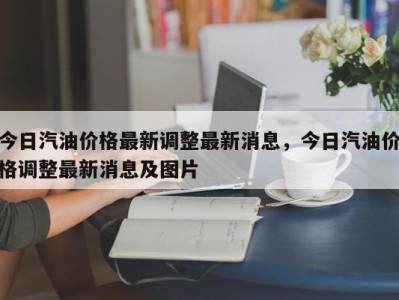 今日汽油价格最新调整最新消息,今日汽油价格调整最新消息及图片