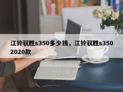 江铃驭胜s350多少钱，江铃驭胜s3502020款