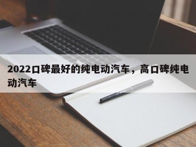 2022口碑最好的纯电动汽车，高口碑纯电动汽车