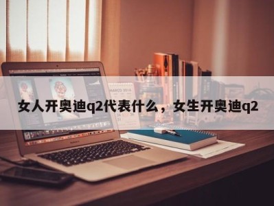 女人开奥迪q2代表什么，女生开奥迪q2