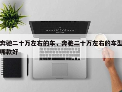 奔驰二十万左右的车,奔驰二十万左右的车型哪款好