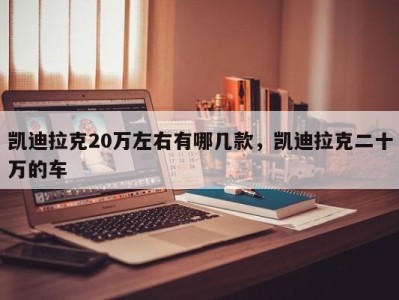 凯迪拉克20万左右有哪几款,凯迪拉克二十万的车