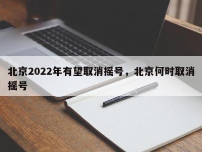 北京2022年有望取消摇号,北京何时取消摇号