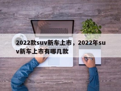 2022款suv新车上市,2022年suv新车上市有哪几款