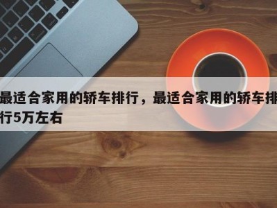 最适合家用的轿车排行，最适合家用的轿车排行5万左右