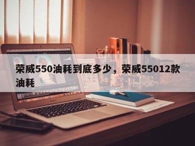 荣威550油耗到底多少，荣威55012款油耗