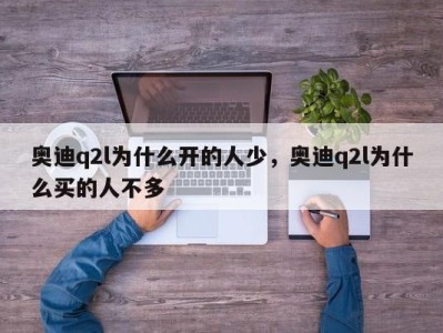 奥迪q2l为什么开的人少,奥迪q2l为什么买的人不多