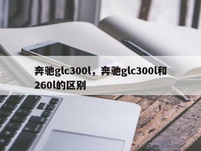 奔驰glc300l,奔驰glc300l和260l的区别