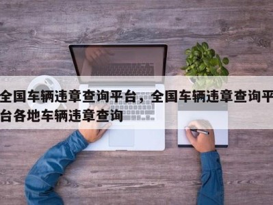 全国车辆违章查询平台，全国车辆违章查询平台各地车辆违章查询