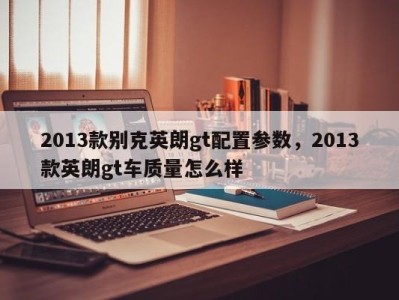 2013款别克英朗gt配置参数,2013款英朗gt车质量怎么样