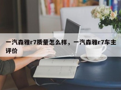 一汽森雅r7质量怎么样,一汽森雅r7车主评价