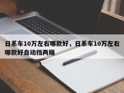 日系车10万左右哪款好,日系车10万左右哪款好自动挡两厢