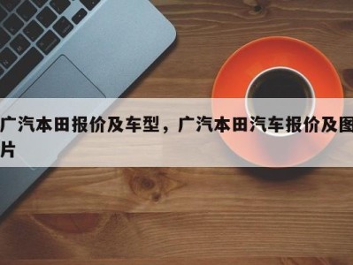 广汽本田报价及车型,广汽本田汽车报价及图片