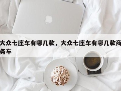 大众七座车有哪几款,大众七座车有哪几款商务车