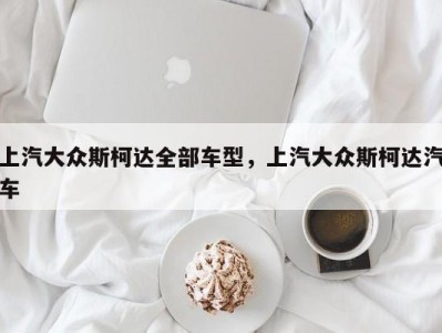 上汽大众斯柯达全部车型,上汽大众斯柯达汽车