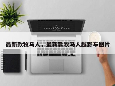 最新款牧马人,最新款牧马人越野车图片