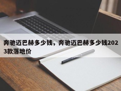 奔驰迈巴赫多少钱,奔驰迈巴赫多少钱2023款落地价